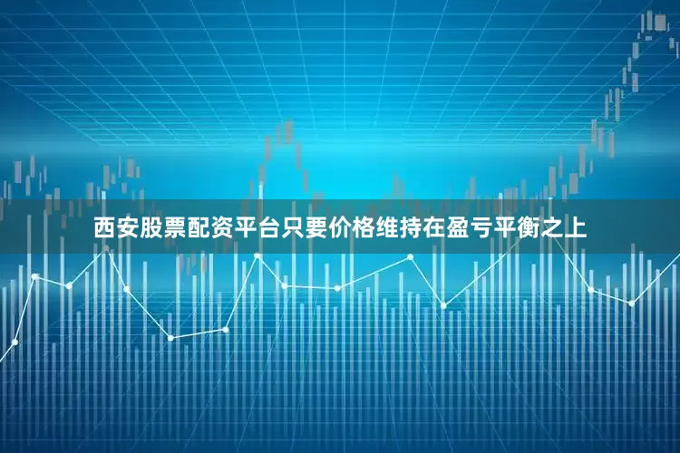 西安股票配资平台只要价格维持在盈亏平衡之上