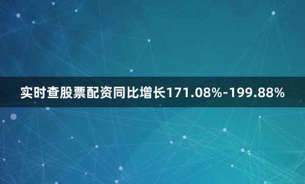 实时查股票配资同比增长171.08%-199.88%