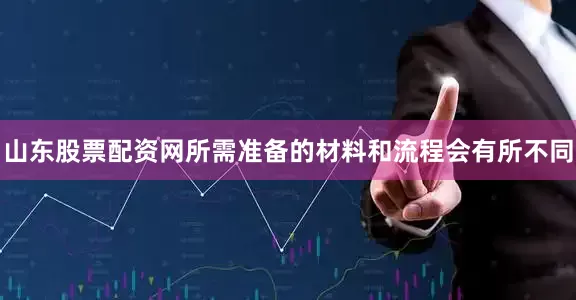 山东股票配资网所需准备的材料和流程会有所不同