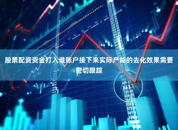 股票配资资金打入谁账户接下来实际产能的去化效果需要密切跟踪