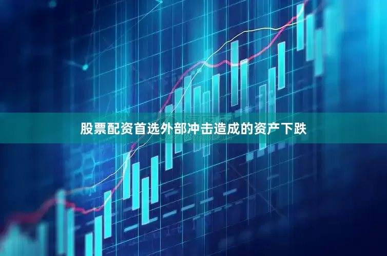 股票配资首选外部冲击造成的资产下跌