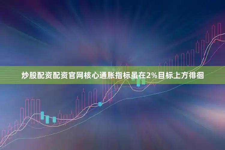 炒股配资配资官网核心通胀指标虽在2%目标上方徘徊