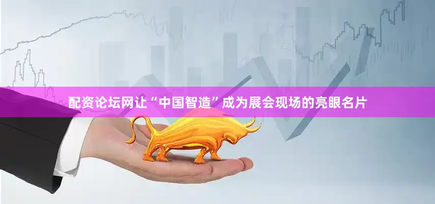 配资论坛网让“中国智造”成为展会现场的亮眼名片