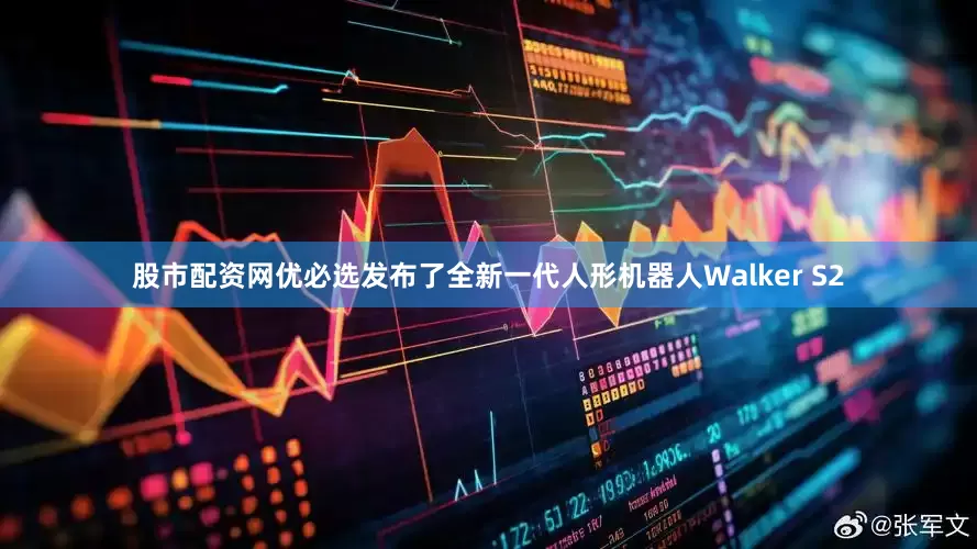 股市配资网优必选发布了全新一代人形机器人Walker S2