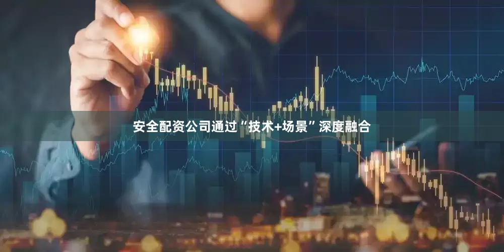 安全配资公司通过“技术+场景”深度融合