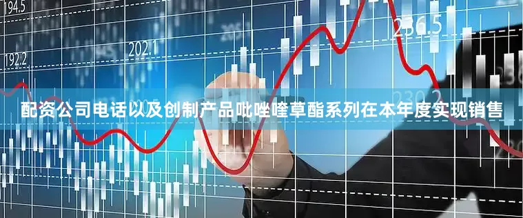 配资公司电话以及创制产品吡唑喹草酯系列在本年度实现销售