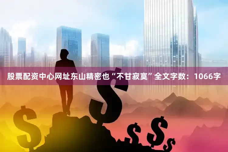 股票配资中心网址东山精密也“不甘寂寞”全文字数：1066字