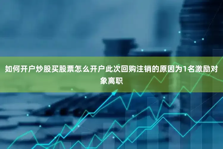 如何开户炒股买股票怎么开户此次回购注销的原因为1名激励对象离职