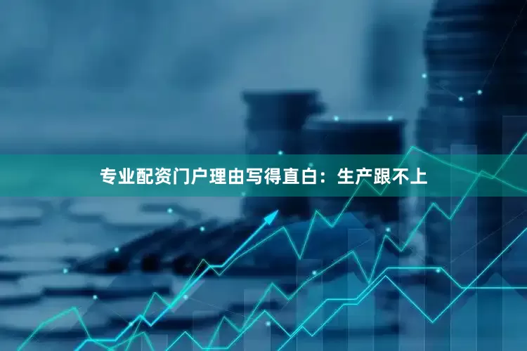 专业配资门户理由写得直白：生产跟不上