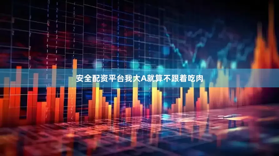 安全配资平台我大A就算不跟着吃肉