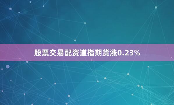股票交易配资道指期货涨0.23%