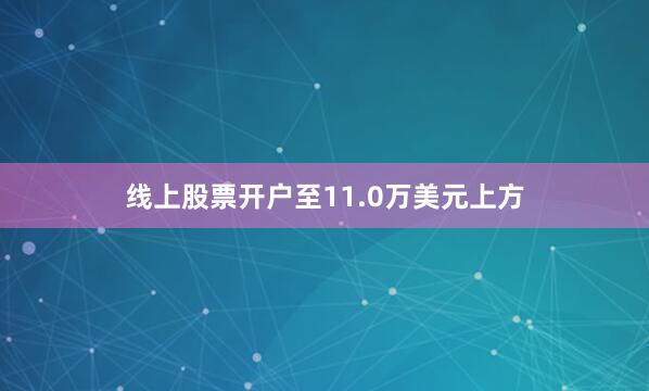 线上股票开户至11.0万美元上方